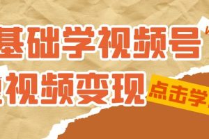 0基礎學-視頻號短視頻變現：適合新人學習的短視頻變現課（10節課）