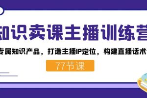 知識賣課主播訓(xùn)練營：找準專屬知識產(chǎn)品，打造主播IP定位，構(gòu)建直播話術(shù)體系