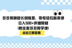 多多視頻團(tuán)長訓(xùn)練營，靠收徒拉新賣課，日入500 詳細(xì)教程(附全套多多教學(xué)課)