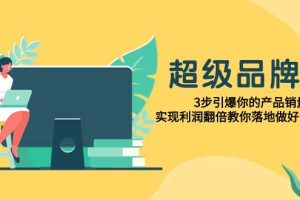 超級/品牌課，3步引爆你的產品銷量，實現利潤翻倍教你落地做好品牌的課