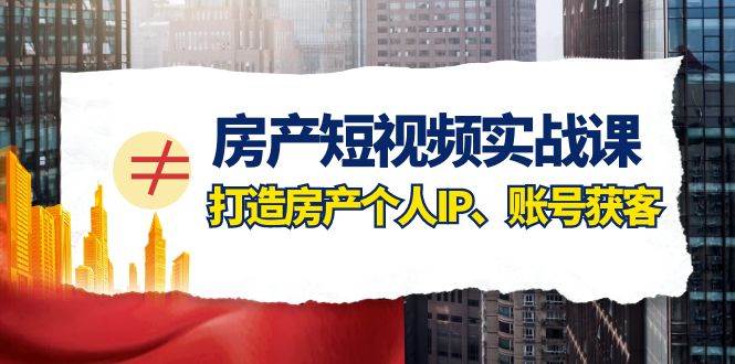 房產(chǎn)-短視頻實(shí)戰(zhàn)課，打造房產(chǎn)個(gè)人IP、賬號(hào)獲客（41節(jié)課）插圖