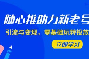 隨心推-助力新老號(hào)，引流與變現(xiàn)，零基礎(chǔ)玩轉(zhuǎn)投放（7節(jié)課）