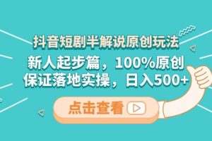 抖音短劇半解說原創(chuàng)玩法，新人起步篇，100%原創(chuàng)，保證落地實操，日入500