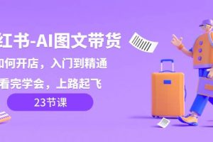 小紅書-AI圖文帶貨，如何開店，入門到精通，看完學會，上路起飛！