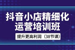 抖音小店-精細化運營培訓班，提升更高利潤（38節課）