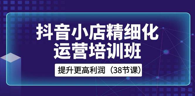 抖音小店-精細化運營培訓班，提升更高利潤（38節課）插圖