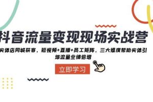 抖音·流量變現(xiàn)現(xiàn)場實戰(zhàn)營：實體店同城獲客，短視頻 直播 員工矩陣，三大維度幫助實體引爆流量業(yè)績倍增