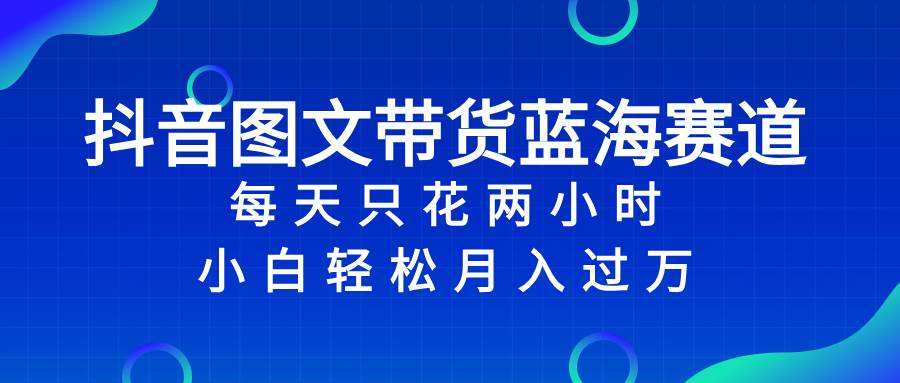 抖音圖文帶貨藍(lán)海賽道，每天只花2小時(shí)，小白輕松過萬插圖