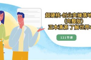 超硬核-創(chuàng)業(yè)實操落地方案（完整版），正本清源 了解世界本質(zhì)（121節(jié)課）
