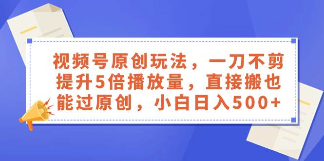 視頻號原創玩法，一刀不剪提升5倍播放量，直接搬也能過原創，小白日入500插圖