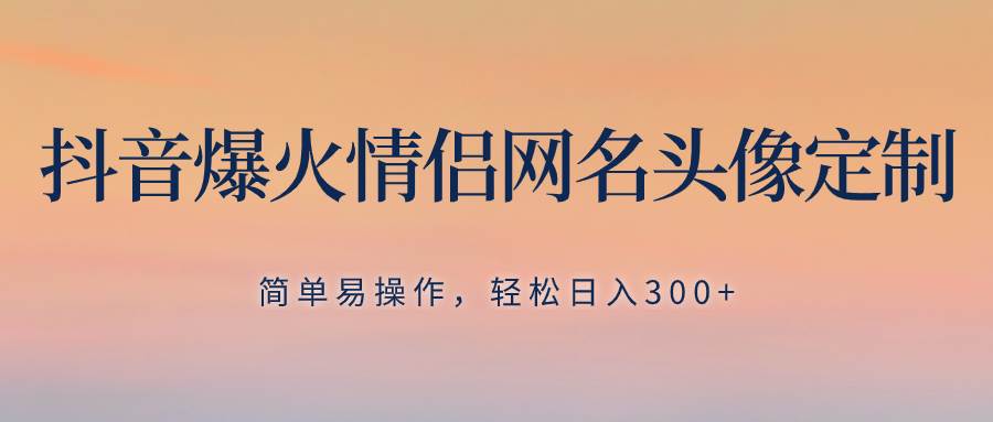 抖音爆火情侶網(wǎng)名頭像定制，簡(jiǎn)單易操作，輕松日入300 ，無(wú)需養(yǎng)號(hào)插圖