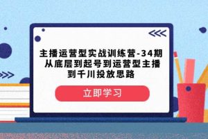 主播運營型實戰訓練營-第34期  從底層到起號到運營型主播到千川投放思路