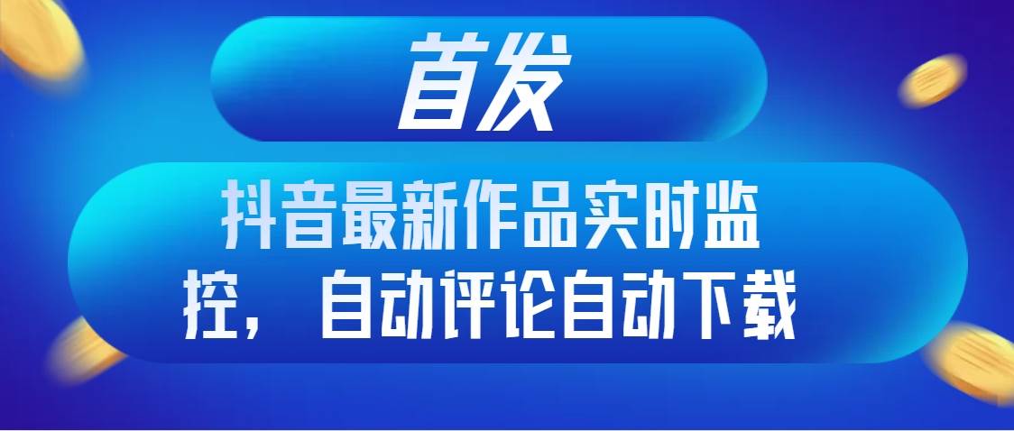 首發抖音最新作品實時監控，自動評論自動下載插圖