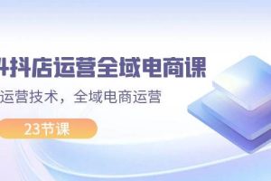2024抖店運營-全域電商課，小店運營技術(shù)，全域電商運營（23節(jié)課）
