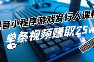 抖音小程序-游戲發(fā)行人課程：帶你玩轉(zhuǎn)游戲任務(wù)變現(xiàn)，單條視頻賺取25w