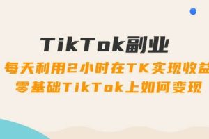 TikTok副業(yè)：每天利用2小時在TK實現(xiàn)收益，零基礎(chǔ)TikTok上如何變現(xiàn)，34節(jié)程