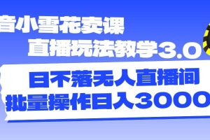 抖音小雪花賣課直播玩法教學3.0，日不落無人直播間，批量操作日入3000+