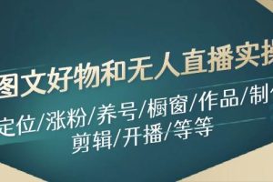 圖文好物和無人直播實(shí)操：定位/漲粉/養(yǎng)號(hào)/櫥窗/作品/制作/剪輯/開播/等等