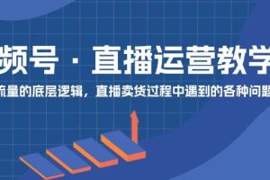 視頻號 直播運營教學(xué)：直播流量的底層邏輯，直播賣貨過程中遇到的各種問題