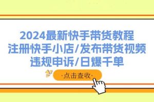 2024最新快手帶貨教程：注冊快手小店/發(fā)布帶貨視頻/違規(guī)申訴/日爆千單