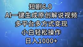 一鍵生成原創解說視頻I，短劇6.0 AI，小白輕松操作，日入1000+，多平臺多方式變現