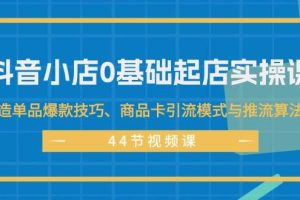 抖音小店0基礎(chǔ)起店實(shí)操課，打造單品爆款技巧、商品卡引流模式與推流算法等