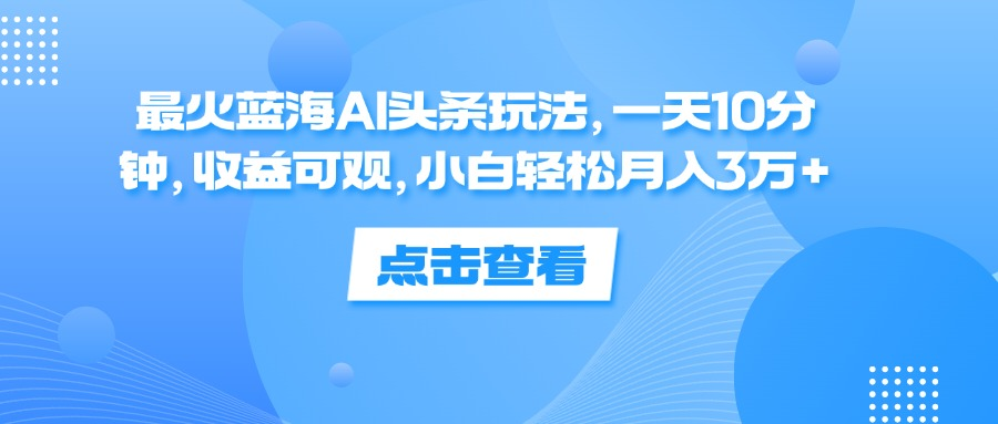 一天10分鐘，收益可觀(guān)，小白輕松月入3萬(wàn)+，最火藍(lán)海AI頭條玩法
