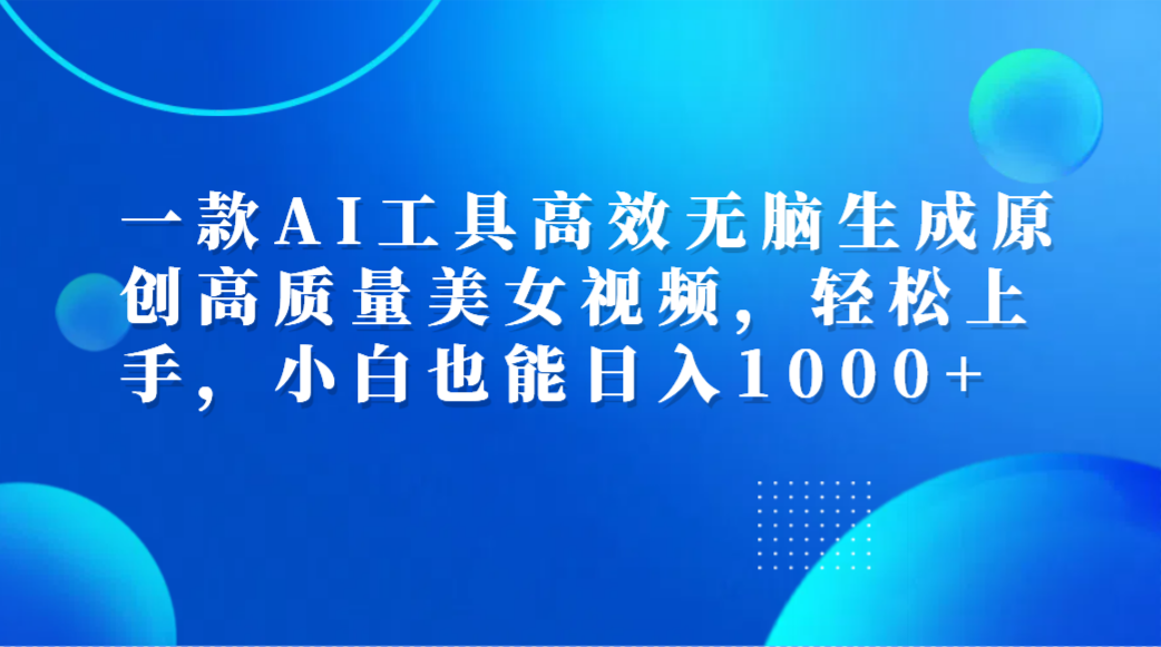 一款AI工具高效無腦生成原創高質量美女視頻，輕松上手，小白也能日入1000+