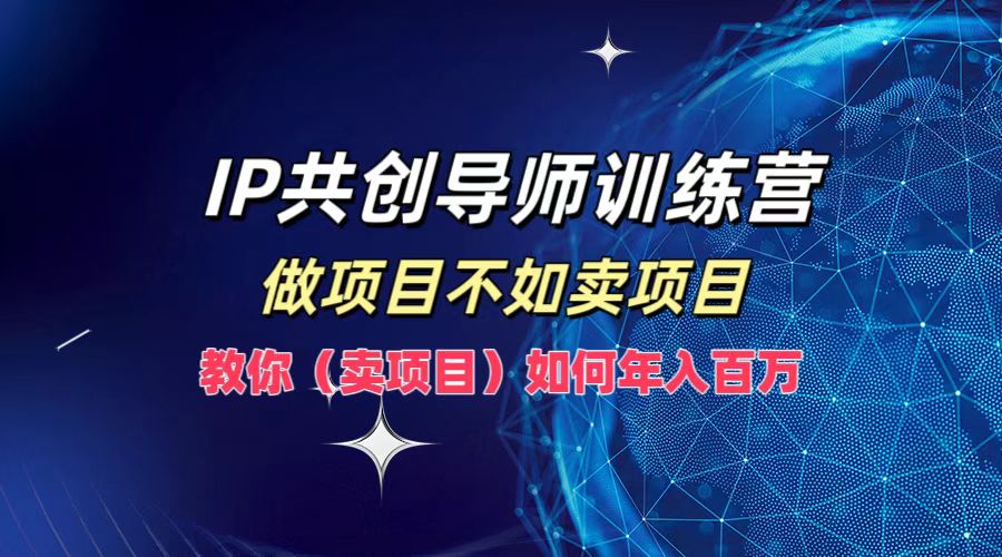 IP共創導師訓練營，如何實現年入百萬，做項目不如賣項目，教你（賣項目）