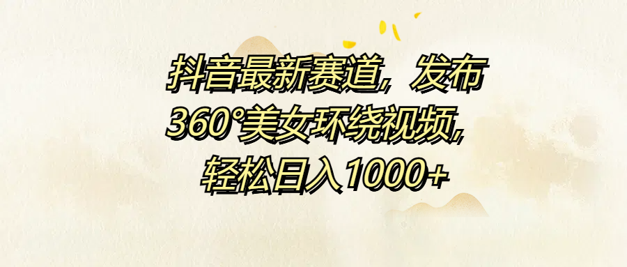 抖音最新賽道，發布360°美女環繞視頻，輕松日入1000+
