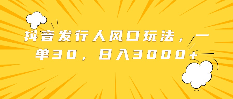 抖音發行人風口玩法，一單30，日入3000+