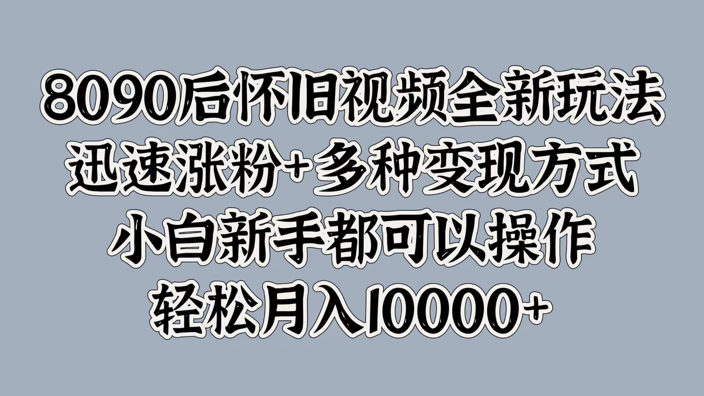 8090后懷舊視頻全新玩法，迅速漲粉+多種變現(xiàn)方式，小白新手都可以操作，輕松月入10000+