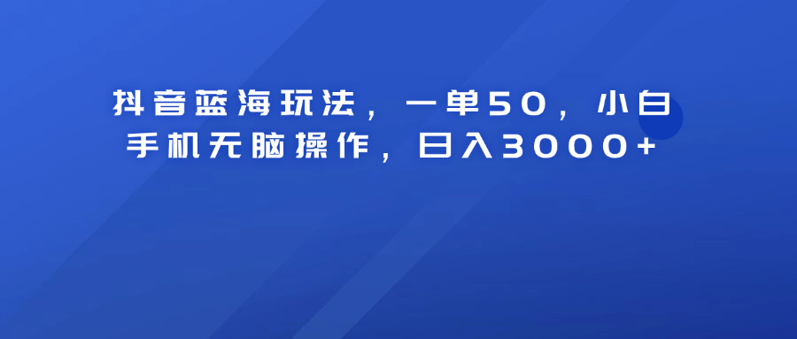抖音藍(lán)海玩法，一單50！小白手機(jī)無(wú)腦操作，日入3000+