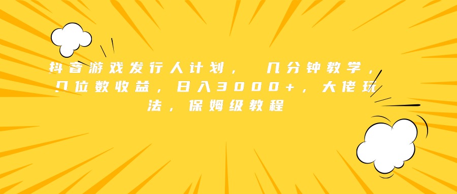 抖音游戲發行人計劃， 幾分鐘教學，幾位數收益，日入3000+，大佬玩法，保姆級教程