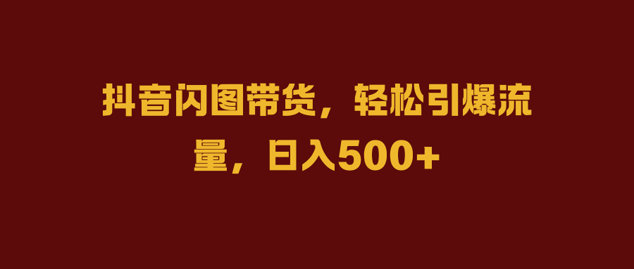 抖音閃圖帶貨，輕松引爆流量，日入500+