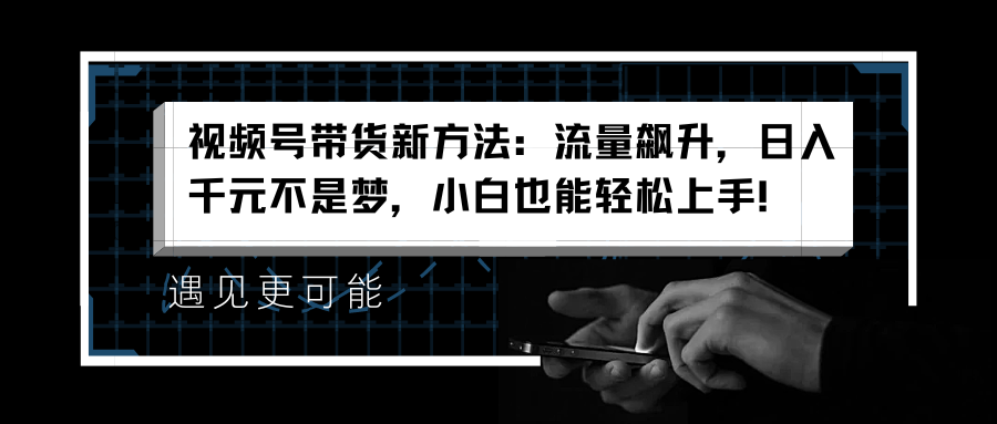 視頻號帶貨新方法：流量飆升，日入千元不是夢，小白也能輕松上手！