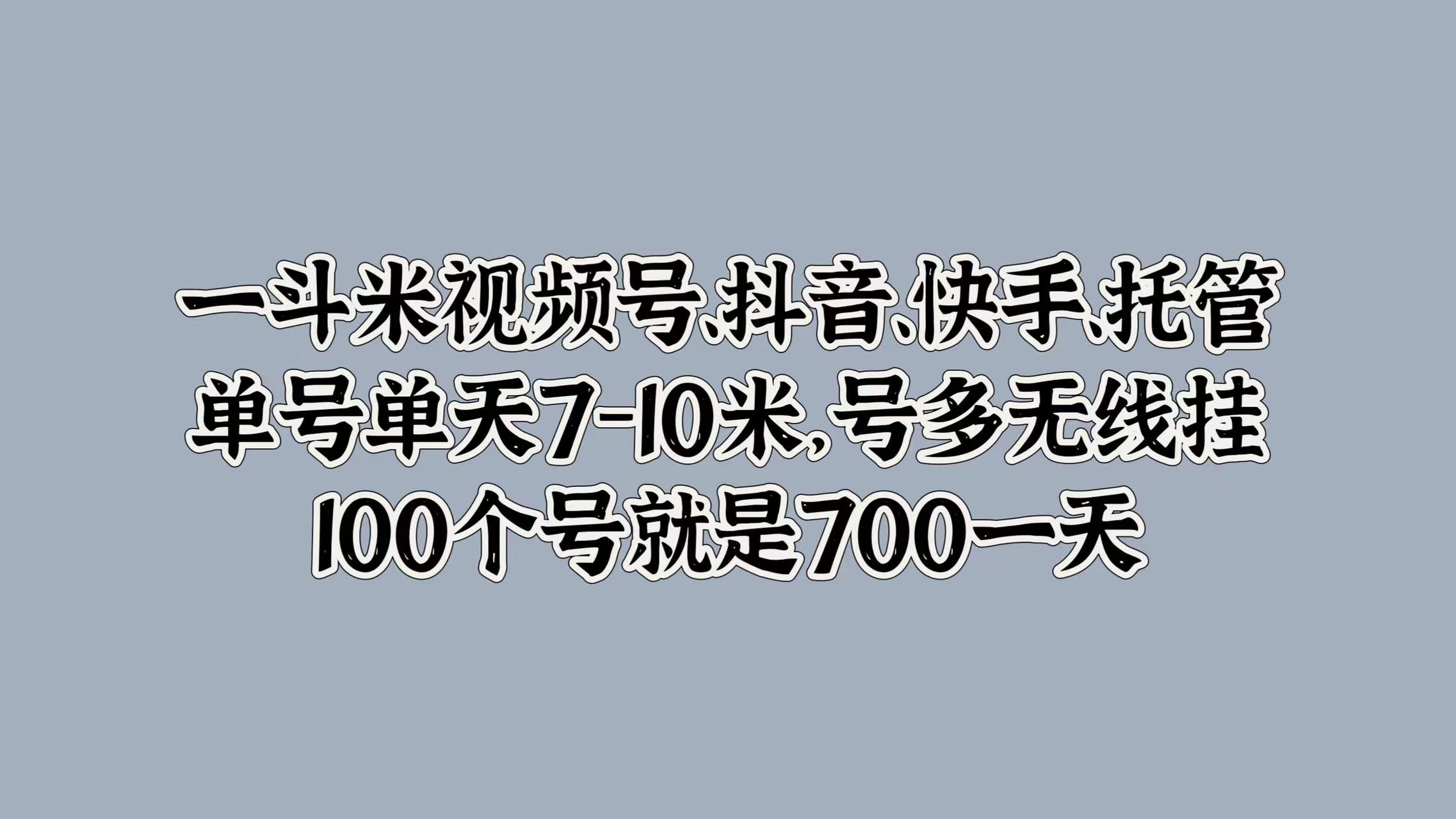 一斗米視頻號、抖音、快手、托管，單號單天7-10米，號多無線掛，100個號就是700一天