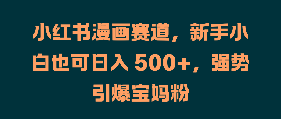 小紅書漫畫賽道，新手小白也可日入 500+，強(qiáng)勢引爆寶媽粉