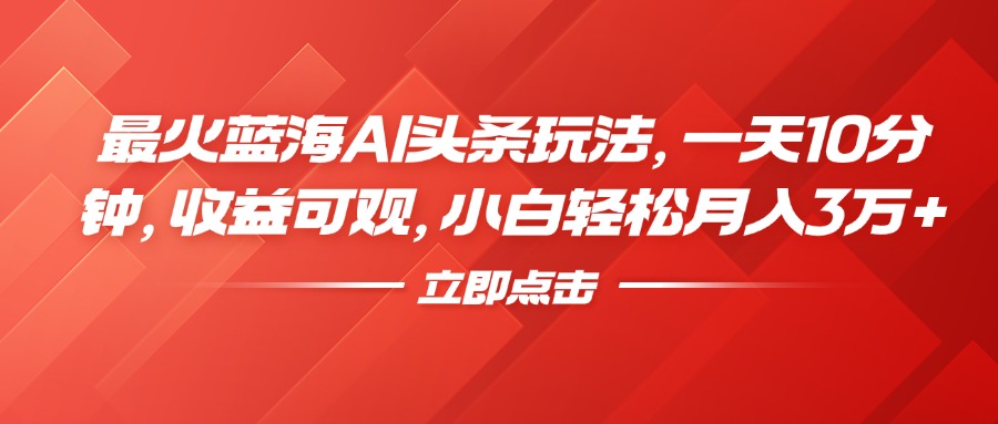 最火藍海AI頭條玩法，一天10分鐘，收益可觀，小白輕松月入3萬+
