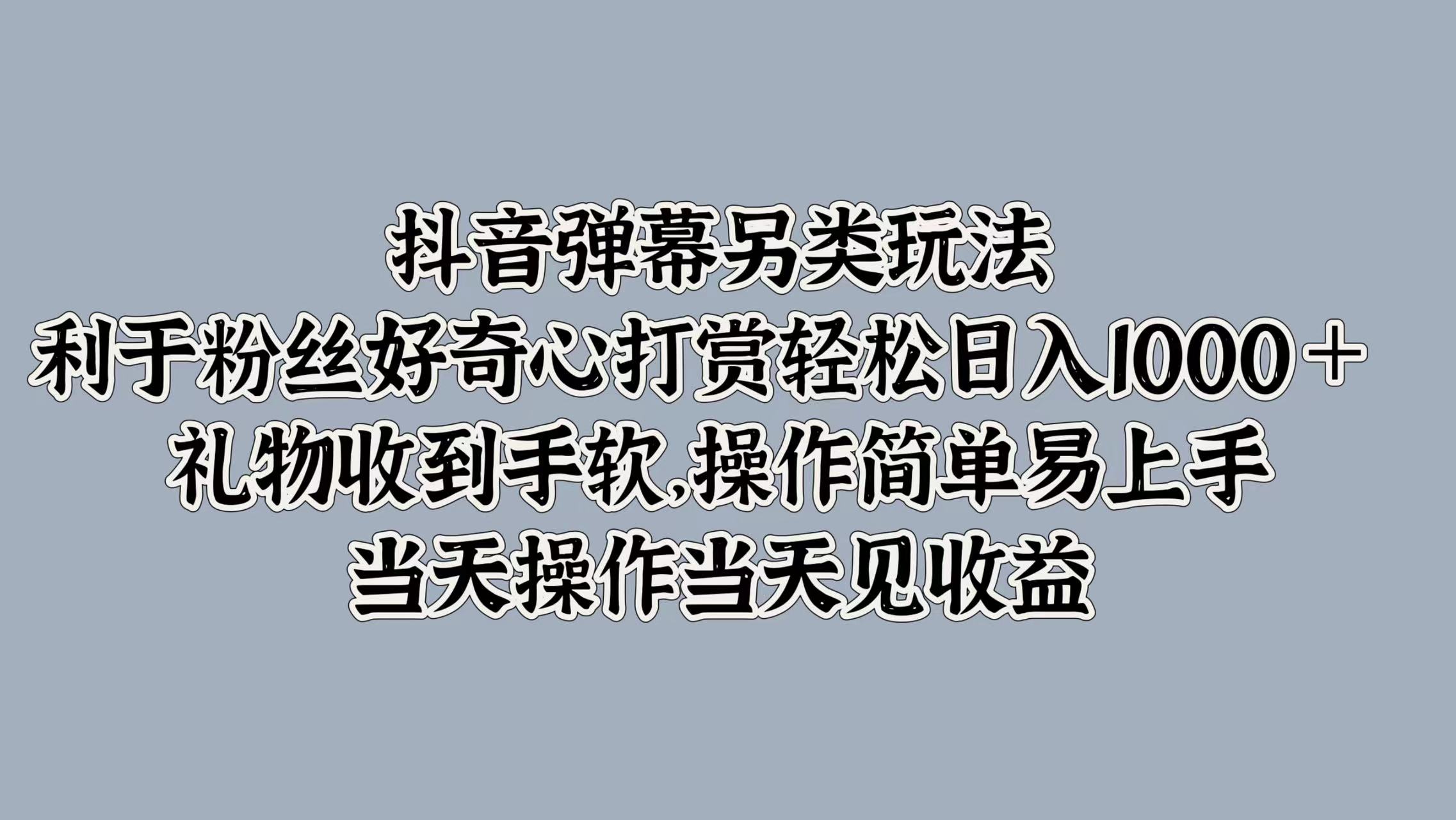 抖音彈幕另類玩法，利于粉絲好奇心打賞輕松日入1000＋ 禮物收到手軟，操作簡單易上手，當(dāng)天操作當(dāng)天見收益