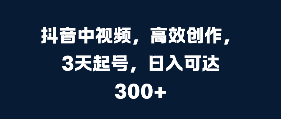 抖音中視頻，高效創(chuàng)作，3天起號(hào)，日入可達(dá)300+