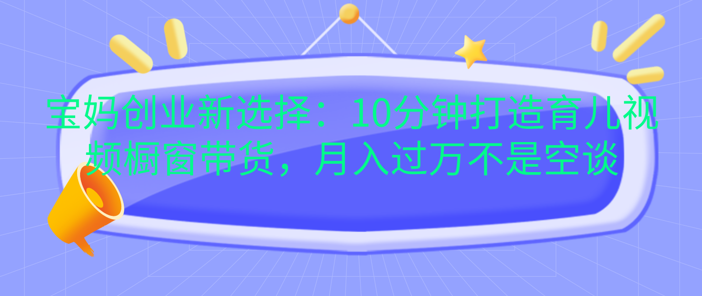 寶媽創(chuàng)業(yè)新選擇：10分鐘打造育兒視頻櫥窗帶貨，月入過萬不是空談