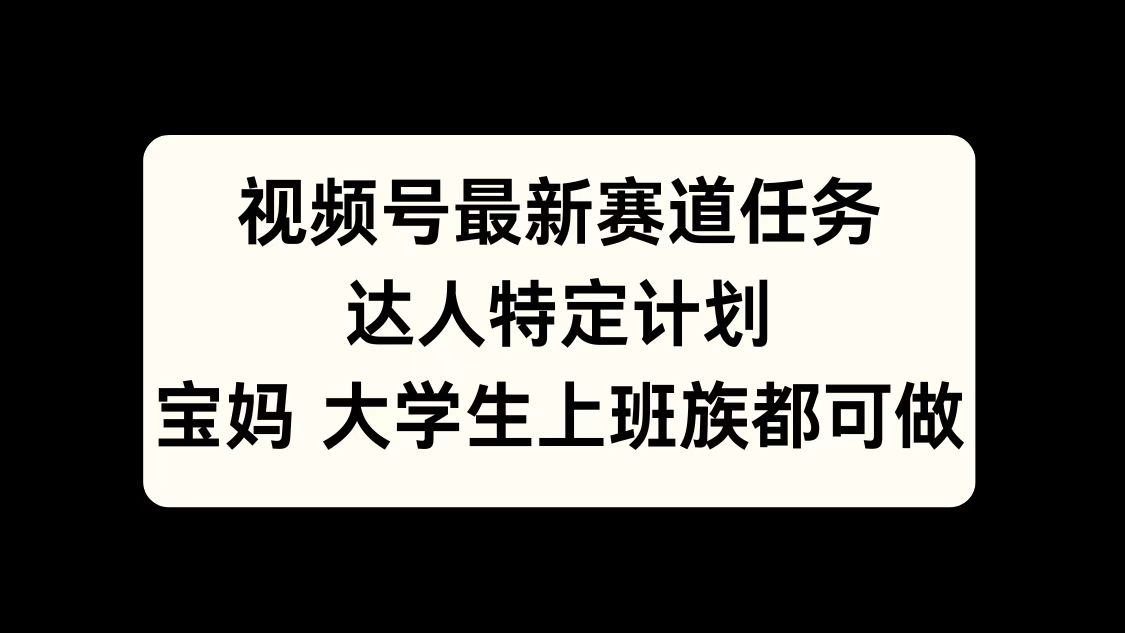 視頻號最新賽道任務，達人特定計劃，寶媽、大學生、上班族皆可做