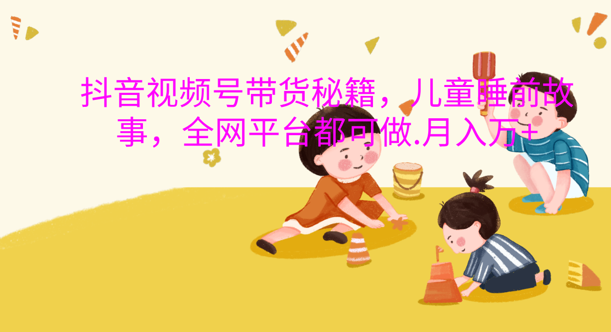 抖音視頻號帶貨新風口：兒童睡前故事，輕松月入過萬！