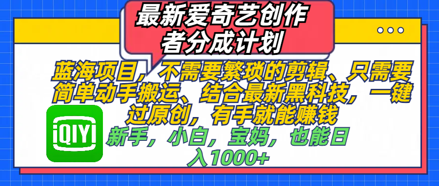 最新愛(ài)奇藝創(chuàng)作者分成計(jì)劃，藍(lán)海項(xiàng)目，不需要繁瑣的剪輯、 只需要簡(jiǎn)單動(dòng)手搬運(yùn)、結(jié)合最新黑科技，一鍵過(guò)原創(chuàng)，有手就能賺錢，新手，小白，寶媽，也能日入1000+  手機(jī)也可操作
