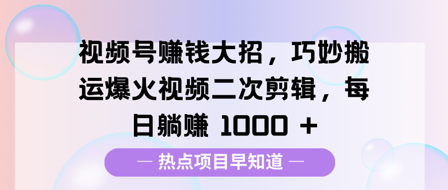 視頻號賺錢大招，巧妙搬運爆火視頻二次剪輯，每日躺賺 1000 +