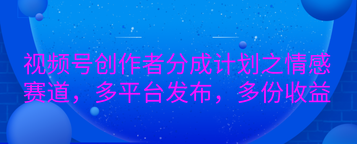 視頻號創作者分成計劃之情感賽道，多平臺發布，多份收益