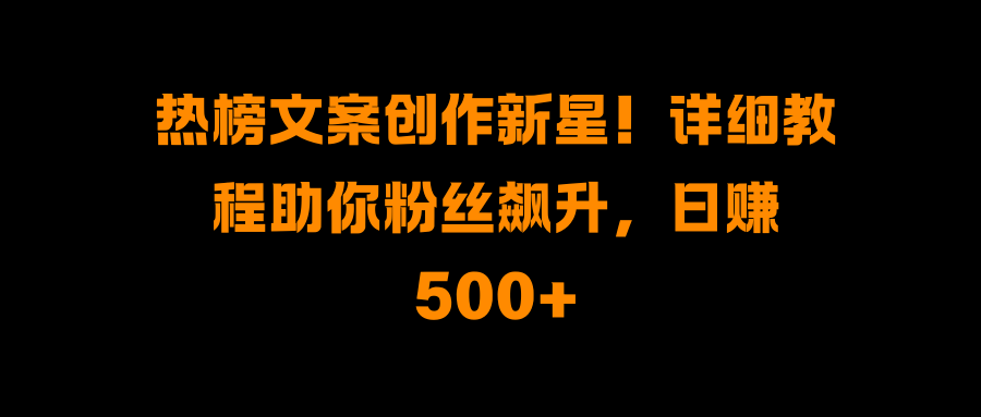 熱榜文案創(chuàng)作新星！詳細(xì)教程助你粉絲飆升，日賺500+