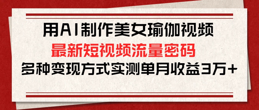 用AI制作美女瑜伽視頻，最新短視頻流量密碼，多種變現(xiàn)方式實(shí)測(cè)單月收益3萬+