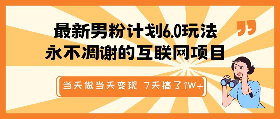 最新男粉計(jì)劃6.0玩法，永不凋謝的互聯(lián)網(wǎng)項(xiàng)目 當(dāng)天做當(dāng)天變現(xiàn)，視頻包原創(chuàng)，7天搞了1W+